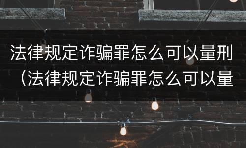 法律规定诈骗罪怎么可以量刑（法律规定诈骗罪怎么可以量刑呢）