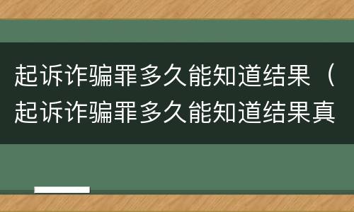 起诉诈骗罪多久能知道结果（起诉诈骗罪多久能知道结果真假）