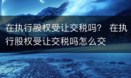 在执行股权受让交税吗？ 在执行股权受让交税吗怎么交