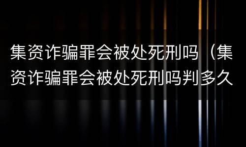 集资诈骗罪会被处死刑吗（集资诈骗罪会被处死刑吗判多久）