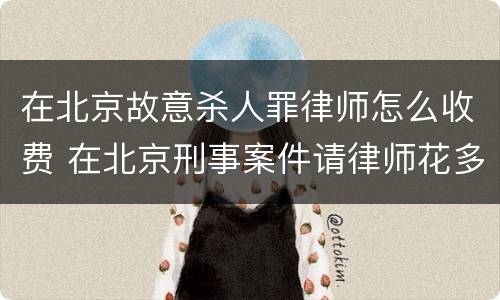 在北京故意杀人罪律师怎么收费 在北京刑事案件请律师花多少钱