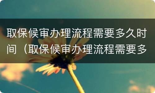 取保候审办理流程需要多久时间（取保候审办理流程需要多久时间）