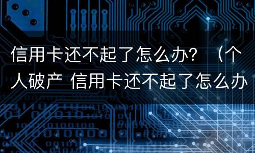信用卡还不起了怎么办？（个人破产 信用卡还不起了怎么办）