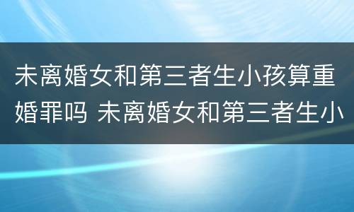 未离婚女和第三者生小孩算重婚罪吗 未离婚女和第三者生小孩算重婚罪吗