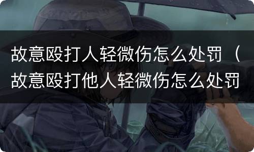 故意殴打人轻微伤怎么处罚（故意殴打他人轻微伤怎么处罚）