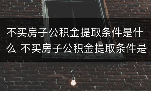 不买房子公积金提取条件是什么 不买房子公积金提取条件是什么意思