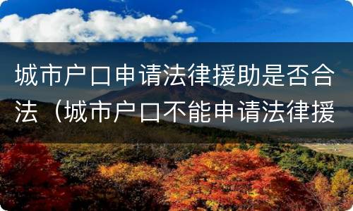 城市户口申请法律援助是否合法（城市户口不能申请法律援助吗）