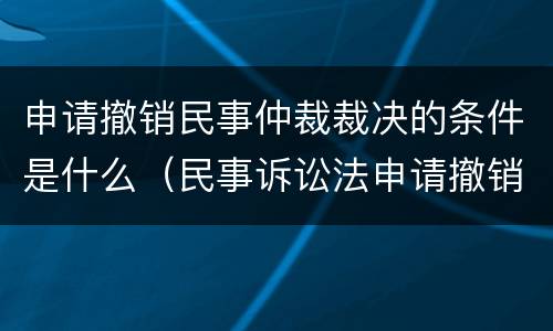 申请撤销民事仲裁裁决的条件是什么（民事诉讼法申请撤销仲裁裁决）