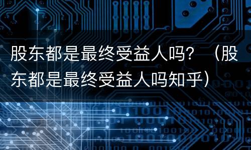 股东都是最终受益人吗？（股东都是最终受益人吗知乎）
