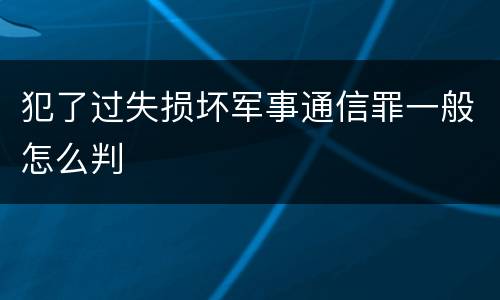犯了过失损坏军事通信罪一般怎么判