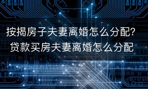 按揭房子夫妻离婚怎么分配？ 贷款买房夫妻离婚怎么分配