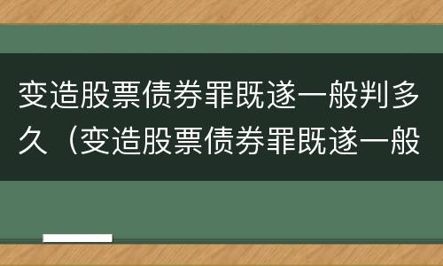 变造股票债券罪既遂一般判多久（变造股票债券罪既遂一般判多久刑期）