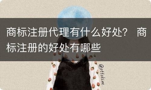 商标注册代理有什么好处？ 商标注册的好处有哪些