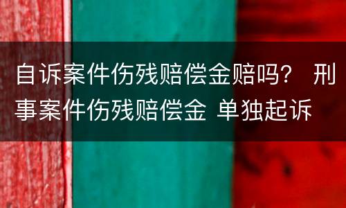 自诉案件伤残赔偿金赔吗？ 刑事案件伤残赔偿金 单独起诉