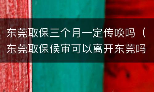 东莞取保三个月一定传唤吗（东莞取保候审可以离开东莞吗）