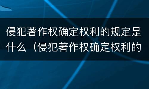 侵犯著作权确定权利的规定是什么（侵犯著作权确定权利的规定是什么法律）