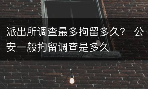 派出所调查最多拘留多久？ 公安一般拘留调查是多久