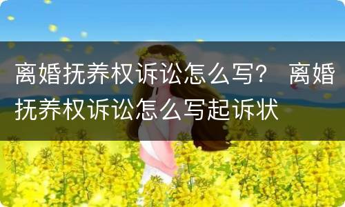 离婚抚养权诉讼怎么写？ 离婚抚养权诉讼怎么写起诉状