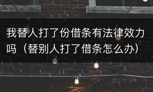 我替人打了份借条有法律效力吗（替别人打了借条怎么办）
