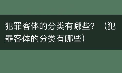 犯罪客体的分类有哪些？（犯罪客体的分类有哪些）