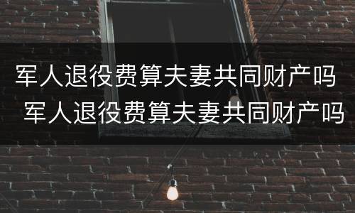 军人退役费算夫妻共同财产吗 军人退役费算夫妻共同财产吗知乎