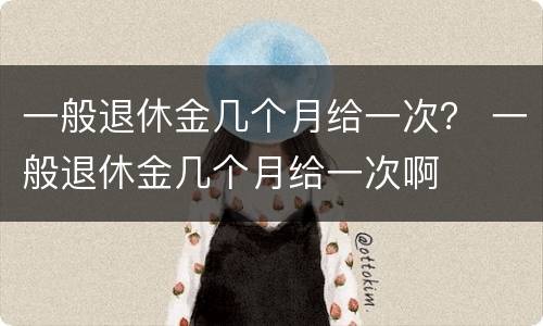 一般退休金几个月给一次？ 一般退休金几个月给一次啊