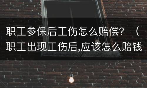 职工参保后工伤怎么赔偿？（职工出现工伤后,应该怎么赔钱）