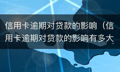 信用卡逾期对贷款的影响（信用卡逾期对贷款的影响有多大）
