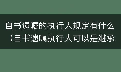 自书遗嘱的执行人规定有什么（自书遗嘱执行人可以是继承人吗）