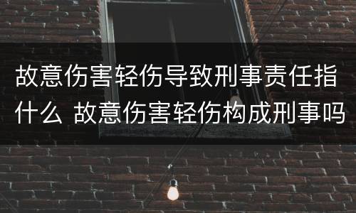 故意伤害轻伤导致刑事责任指什么 故意伤害轻伤构成刑事吗