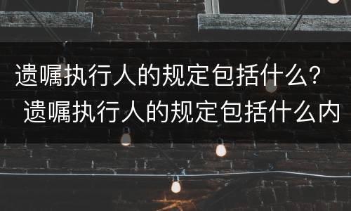 遗嘱执行人的规定包括什么？ 遗嘱执行人的规定包括什么内容