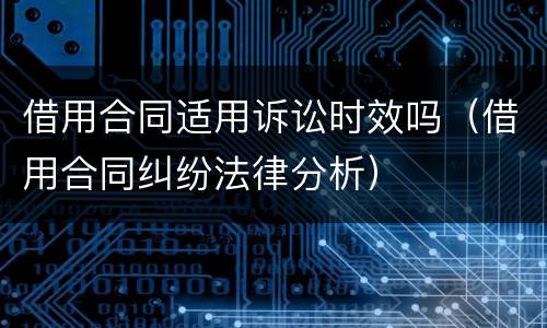 借用合同适用诉讼时效吗（借用合同纠纷法律分析）