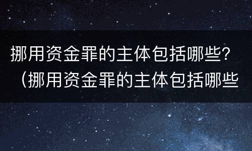 挪用资金罪的主体包括哪些？（挪用资金罪的主体包括哪些行为）