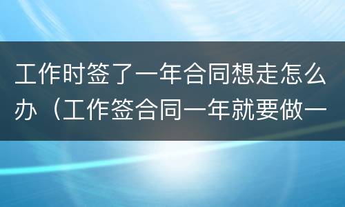 工作时签了一年合同想走怎么办（工作签合同一年就要做一年吗）
