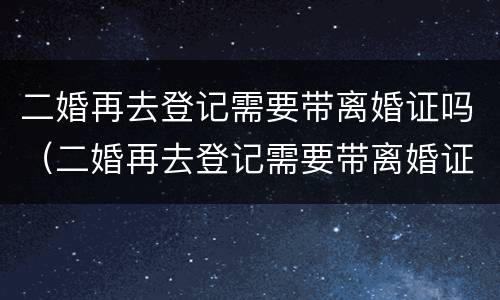 二婚再去登记需要带离婚证吗（二婚再去登记需要带离婚证吗）
