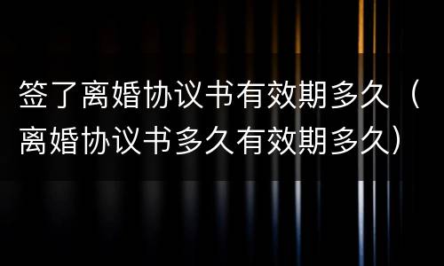 签了离婚协议书有效期多久（离婚协议书多久有效期多久）