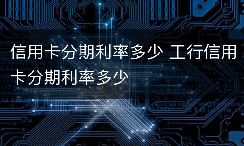 信用卡分期利率多少 工行信用卡分期利率多少