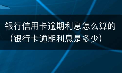 银行信用卡逾期利息怎么算的（银行卡逾期利息是多少）