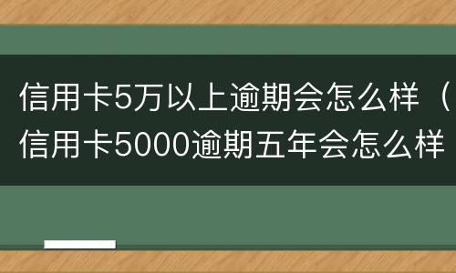 信用卡5万以上逾期会怎么样（信用卡5000逾期五年会怎么样）