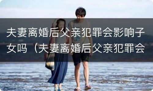 夫妻离婚后父亲犯罪会影响子女吗（夫妻离婚后父亲犯罪会影响子女吗）