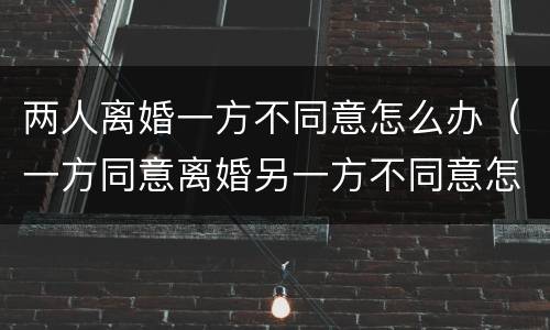 两人离婚一方不同意怎么办（一方同意离婚另一方不同意怎么办）