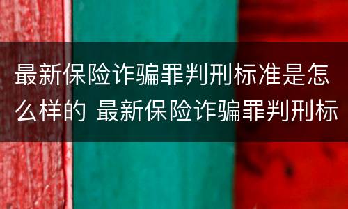 最新保险诈骗罪判刑标准是怎么样的 最新保险诈骗罪判刑标准是怎么样的呢