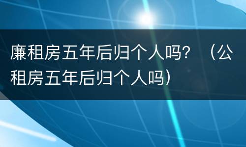 廉租房五年后归个人吗？（公租房五年后归个人吗）