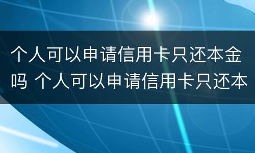 个人可以申请信用卡只还本金吗 个人可以申请信用卡只还本金吗