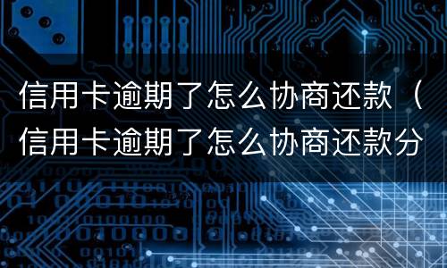 信用卡逾期了怎么协商还款（信用卡逾期了怎么协商还款分期）