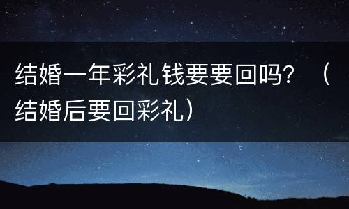 结婚一年彩礼钱要要回吗？（结婚后要回彩礼）