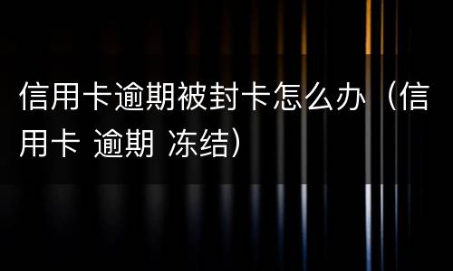 信用卡逾期被封卡怎么办（信用卡 逾期 冻结）