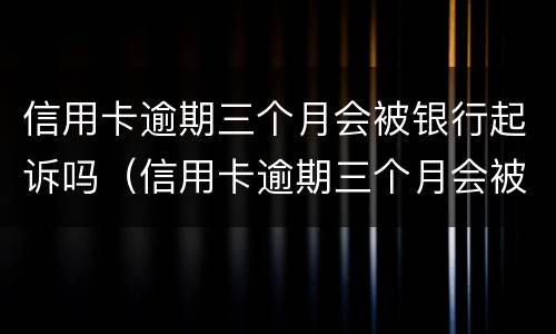 信用卡逾期三个月会被银行起诉吗（信用卡逾期三个月会被银行起诉吗）