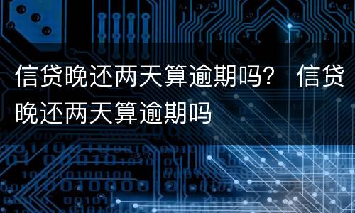信贷晚还两天算逾期吗？ 信贷晚还两天算逾期吗