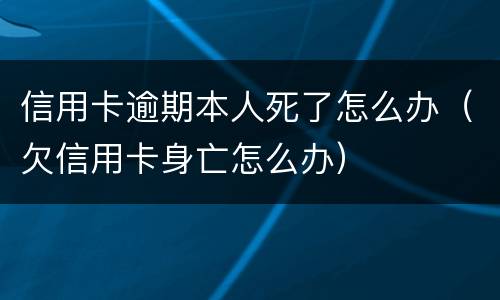 信用卡逾期本人死了怎么办（欠信用卡身亡怎么办）